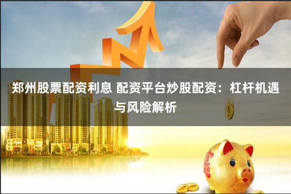 郑州股票配资利息 配资平台炒股配资：杠杆机遇与风险解析