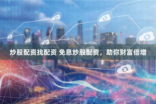 炒股配资找配资 免息炒股配资，助你财富倍增