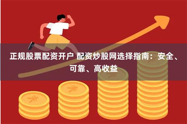 正规股票配资开户 配资炒股网选择指南：安全、可靠、高收益
