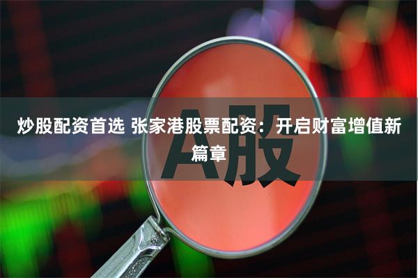炒股配资首选 张家港股票配资：开启财富增值新篇章