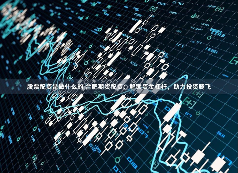 股票配资是做什么的 合肥期货配资：解锁资金杠杆，助力投资腾飞