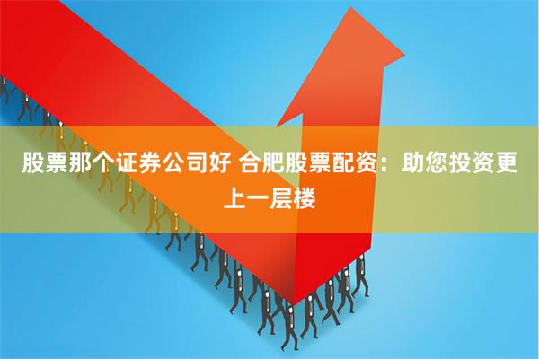 股票那个证券公司好 合肥股票配资：助您投资更上一层楼