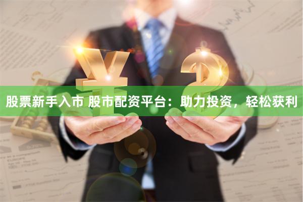 股票新手入市 股市配资平台：助力投资，轻松获利