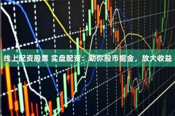 线上配资股票 实盘配资：助你股市掘金，放大收益