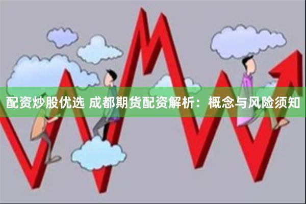 配资炒股优选 成都期货配资解析：概念与风险须知