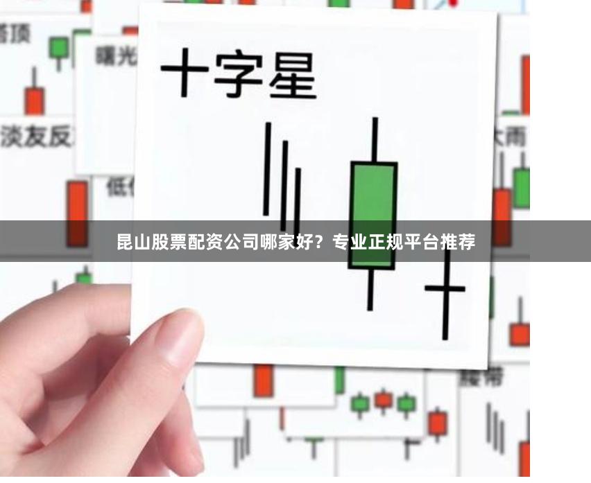 昆山股票配资公司哪家好？专业正规平台推荐