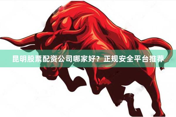 昆明股票配资公司哪家好？正规安全平台推荐