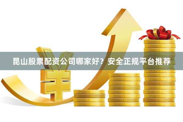 昆山股票配资公司哪家好？安全正规平台推荐